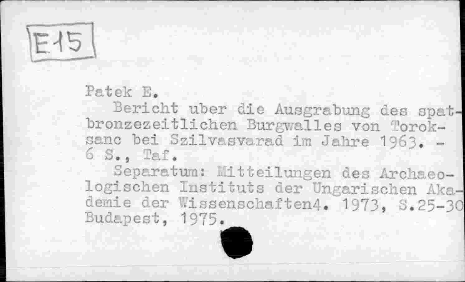 ﻿Patek E.
Bericht uber die Ausgrabung des spatbronzezeitlichen Burgwalles von Torok-sanc bei Szilvasvarad im Jahre 1961. -6 S., Taf.
Separatum: Mitteilungen des Archaeo-logischen Instituts der Ungarischen Akademie der Wissenschaften^., 1973, S.25-30 Budapest, 1975.